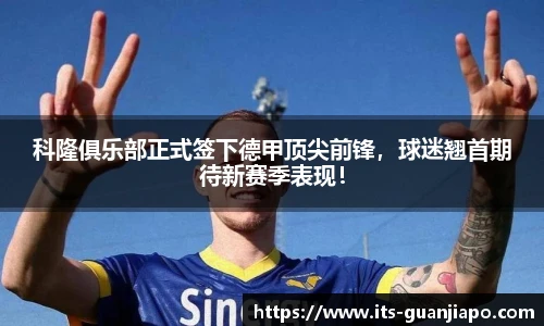 科隆俱乐部正式签下德甲顶尖前锋，球迷翘首期待新赛季表现！