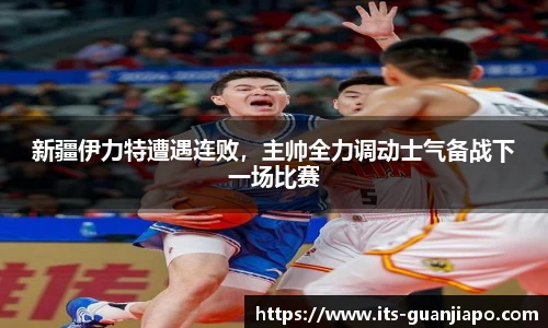 新疆伊力特遭遇连败，主帅全力调动士气备战下一场比赛