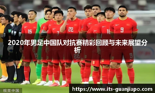 2020年男足中国队对抗赛精彩回顾与未来展望分析