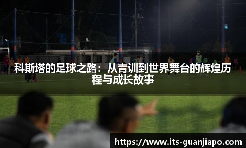 科斯塔的足球之路：从青训到世界舞台的辉煌历程与成长故事