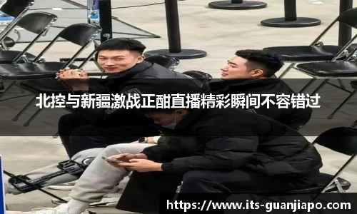 北控与新疆激战正酣直播精彩瞬间不容错过