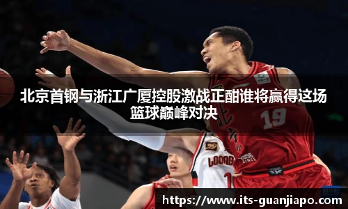 北京首钢与浙江广厦控股激战正酣谁将赢得这场篮球巅峰对决