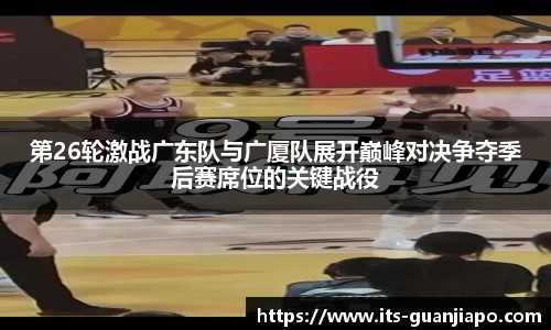 第26轮激战广东队与广厦队展开巅峰对决争夺季后赛席位的关键战役