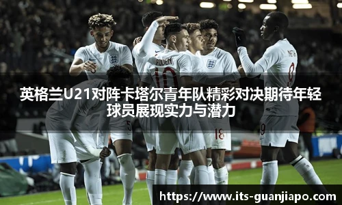 英格兰U21对阵卡塔尔青年队精彩对决期待年轻球员展现实力与潜力