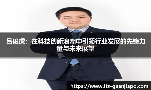 吕俊虎：在科技创新浪潮中引领行业发展的先锋力量与未来展望