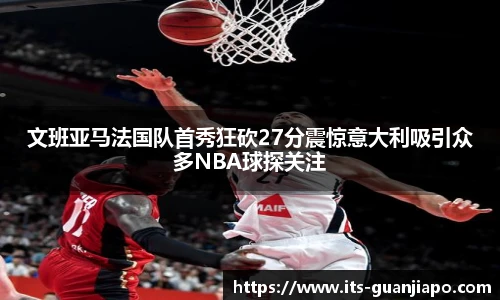 文班亚马法国队首秀狂砍27分震惊意大利吸引众多NBA球探关注